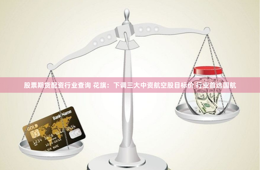 股票期货配资行业查询 花旗：下调三大中资航空股目标价 行业首选国航