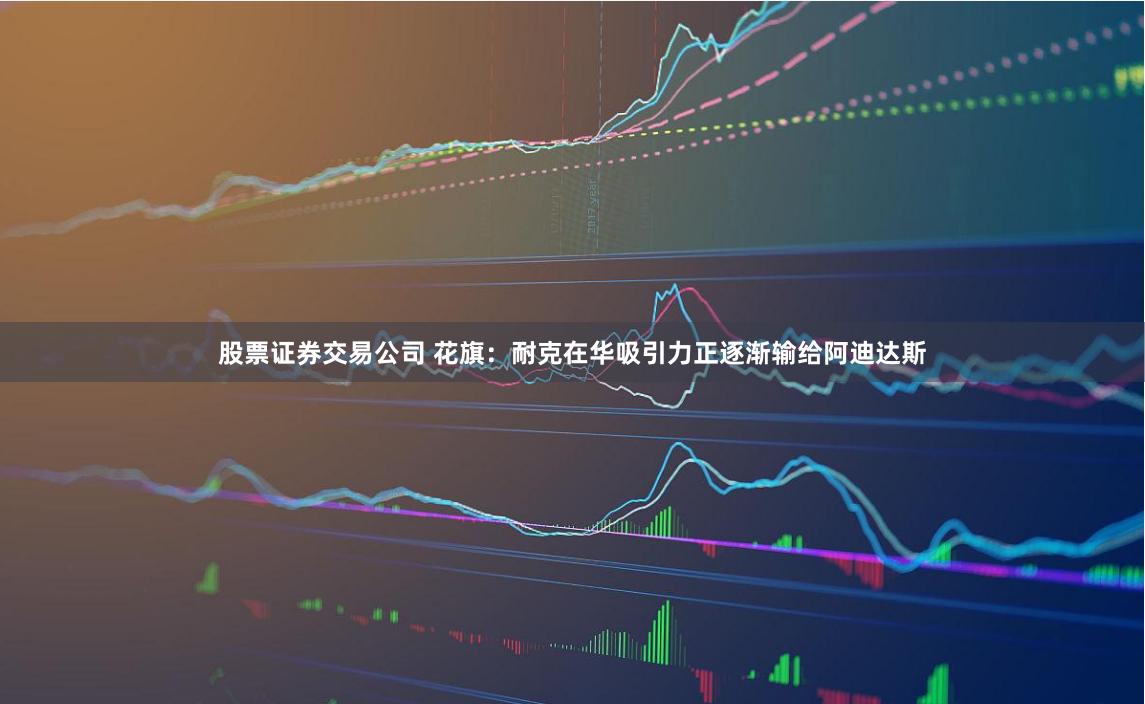 股票证券交易公司 花旗：耐克在华吸引力正逐渐输给阿迪达斯