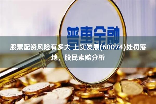 股票配资风险有多大 上实发展(60074)处罚落地，股民索赔分析