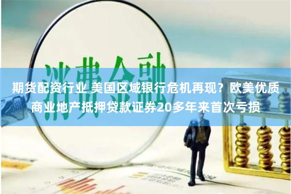 期货配资行业 美国区域银行危机再现？欧美优质商业地产抵押贷款证券20多年来首次亏损
