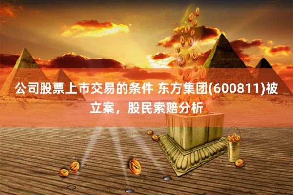 公司股票上市交易的条件 东方集团(600811)被立案，股民索赔分析