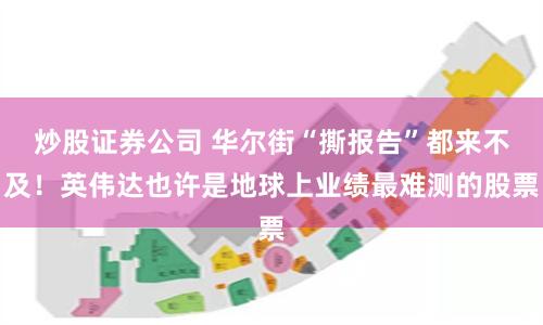 炒股证券公司 华尔街“撕报告”都来不及！英伟达也许是地球上业绩最难测的股票