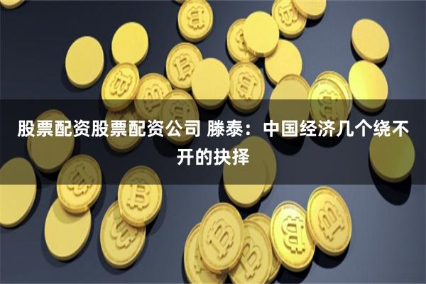 股票配资股票配资公司 滕泰：中国经济几个绕不开的抉择