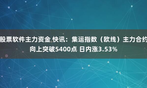 股票软件主力资金 快讯：集运指数（欧线）主力合约向上突破5400点 日内涨3.53%