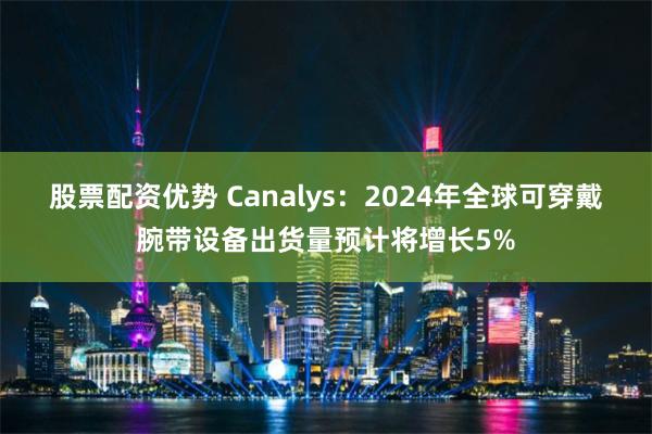 股票配资优势 Canalys：2024年全球可穿戴腕带设备出货量预计将增长5%