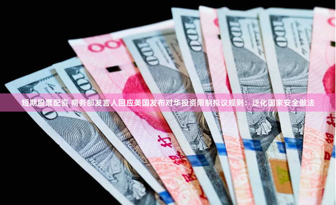 短期股票配资 商务部发言人回应美国发布对华投资限制拟议规则：泛化国家安全做法