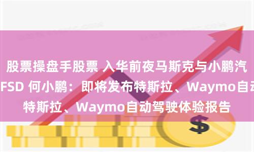 股票操盘手股票 入华前夜马斯克与小鹏汽车“隔空”互动FSD 何小鹏：即将发布特斯拉、Waymo自动驾驶体验报告