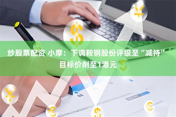 炒股票配资 小摩：下调鞍钢股份评级至“减持” 目标价削至1港元