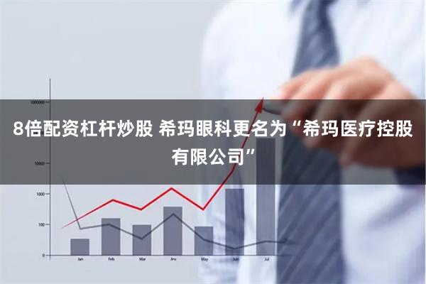8倍配资杠杆炒股 希玛眼科更名为“希玛医疗控股有限公司”