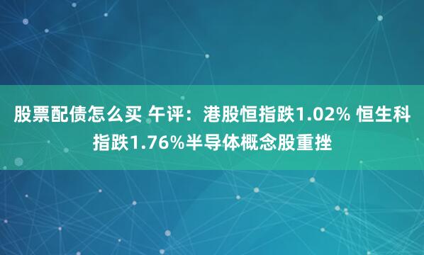 股票配债怎么买 午评：港股恒指跌1.02% 恒生科指跌1.76%半导体概念股重挫