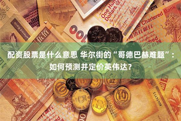 配资股票是什么意思 华尔街的“哥德巴赫难题”：如何预测并定价英伟达？