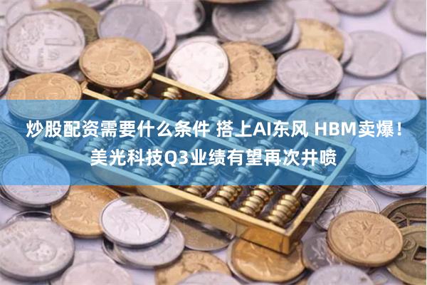 炒股配资需要什么条件 搭上AI东风 HBM卖爆！美光科技Q3业绩有望再次井喷