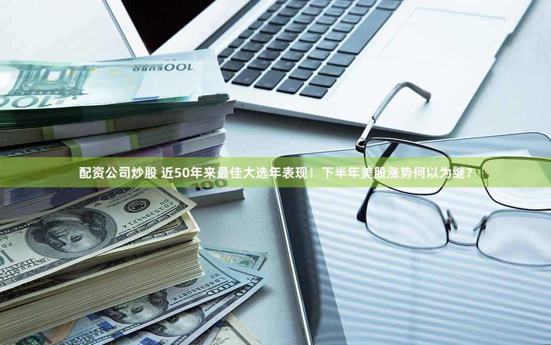配资公司炒股 近50年来最佳大选年表现！下半年美股涨势何以为继？