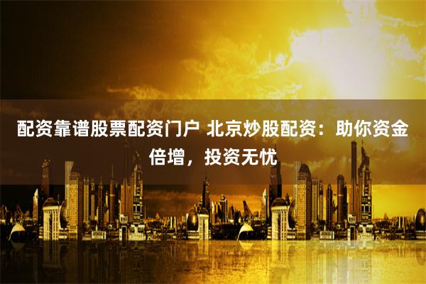 配资靠谱股票配资门户 北京炒股配资：助你资金倍增，投资无忧