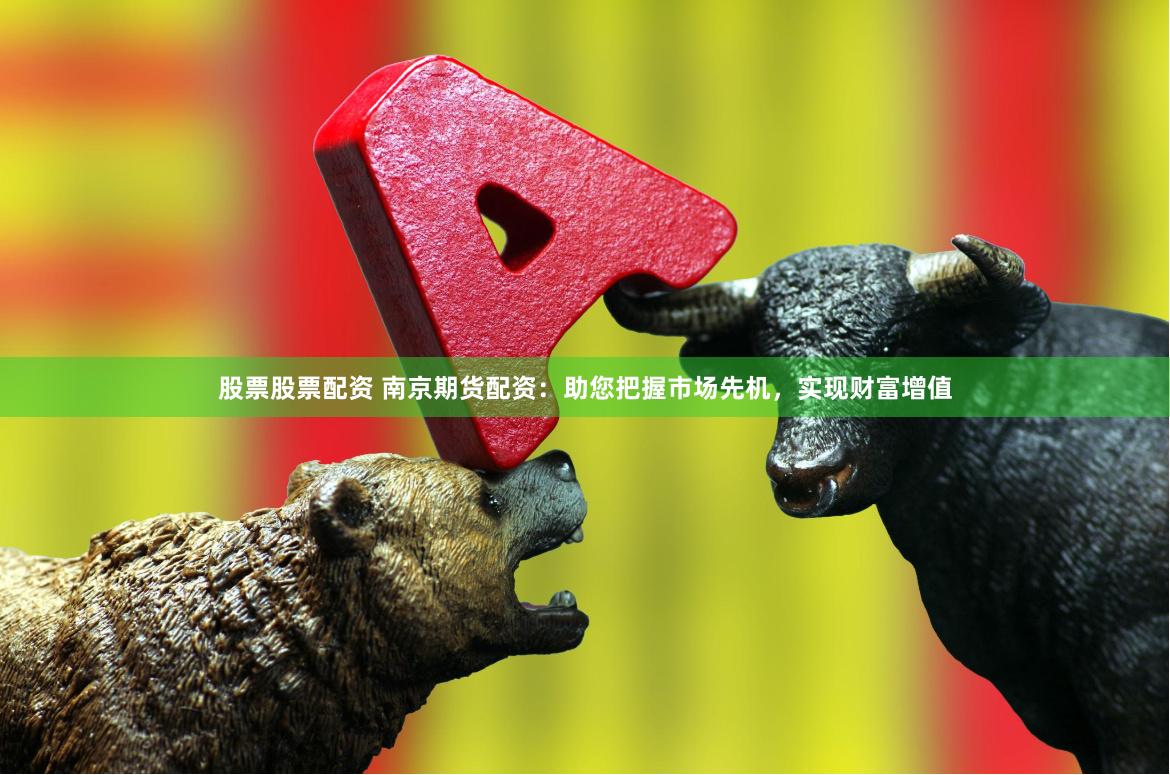股票股票配资 南京期货配资：助您把握市场先机，实现财富增值