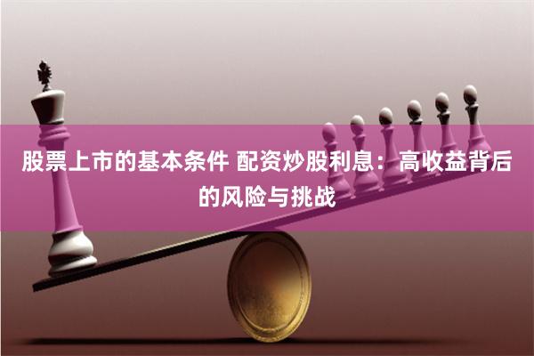 股票上市的基本条件 配资炒股利息：高收益背后的风险与挑战