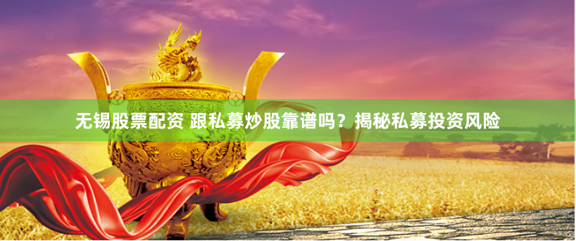 无锡股票配资 跟私募炒股靠谱吗？揭秘私募投资风险