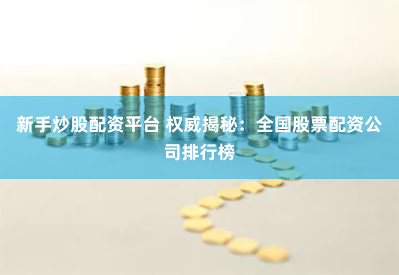 新手炒股配资平台 权威揭秘：全国股票配资公司排行榜