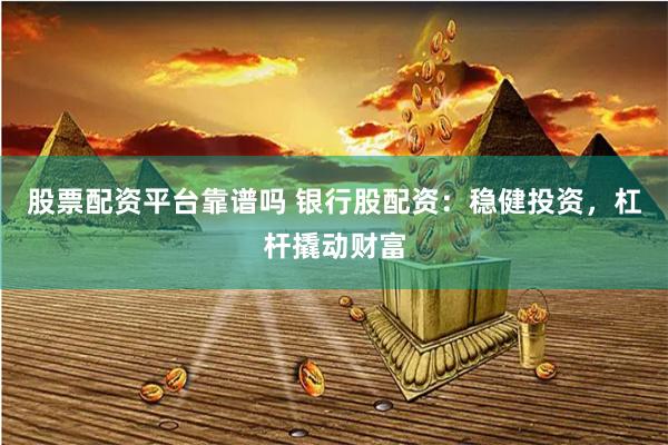 股票配资平台靠谱吗 银行股配资：稳健投资，杠杆撬动财富