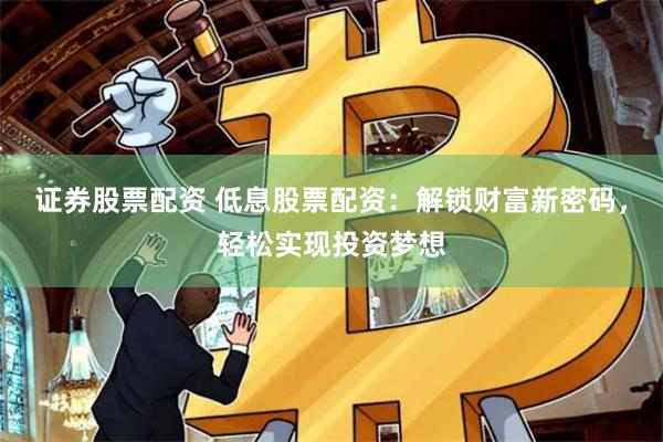 证券股票配资 低息股票配资：解锁财富新密码，轻松实现投资梦想
