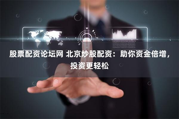 股票配资论坛网 北京炒股配资：助你资金倍增，投资更轻松