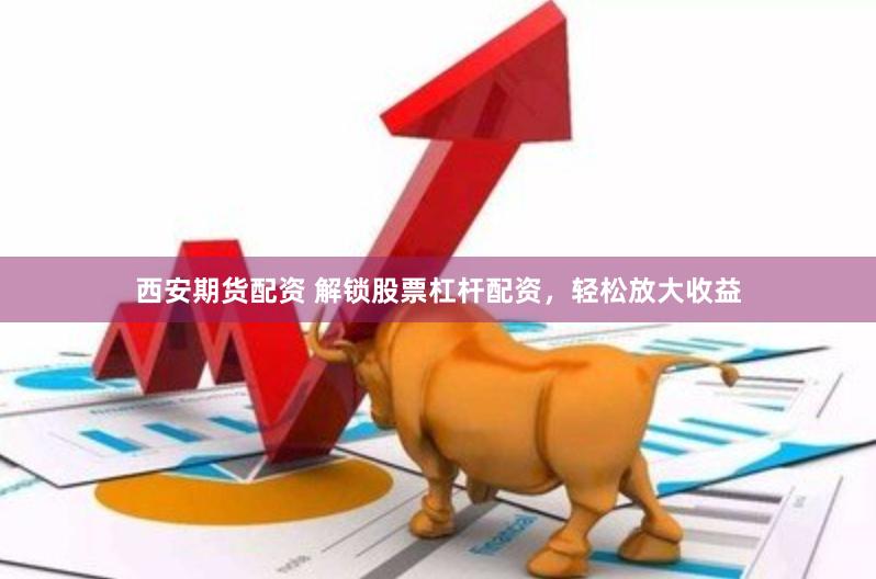 西安期货配资 解锁股票杠杆配资，轻松放大收益