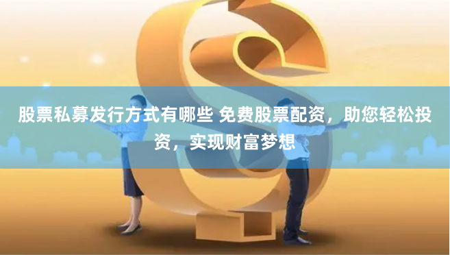 股票私募发行方式有哪些 免费股票配资，助您轻松投资，实现财富梦想