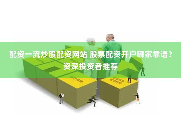 配资一流炒股配资网站 股票配资开户哪家靠谱？资深投资者推荐