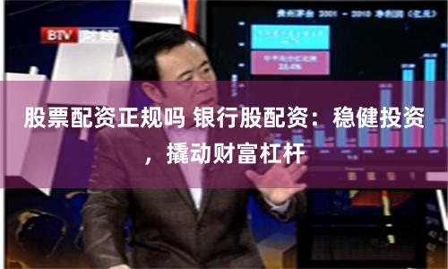 股票配资正规吗 银行股配资：稳健投资，撬动财富杠杆