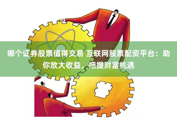 哪个证券股票值得交易 互联网股票配资平台：助你放大收益，把握财富机遇
