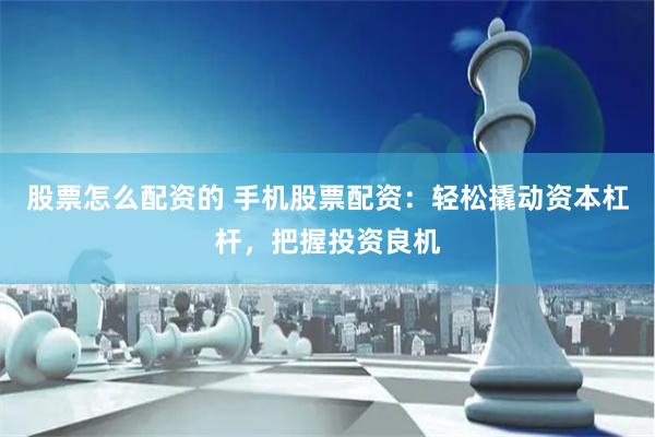 股票怎么配资的 手机股票配资：轻松撬动资本杠杆，把握投资良机