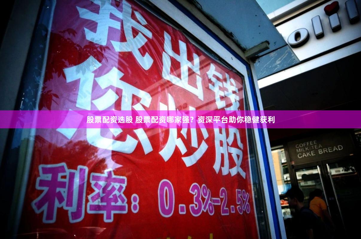 股票配资选股 股票配资哪家强？资深平台助你稳健获利