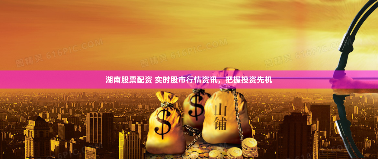 湖南股票配资 实时股市行情资讯，把握投资先机