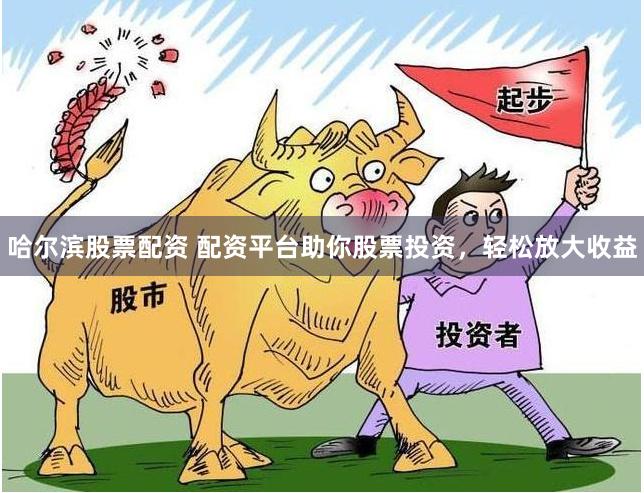 哈尔滨股票配资 配资平台助你股票投资，轻松放大收益
