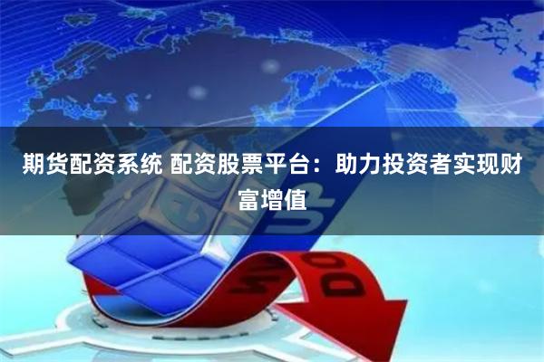 期货配资系统 配资股票平台：助力投资者实现财富增值