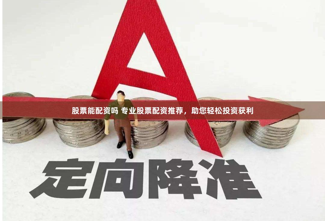 股票能配资吗 专业股票配资推荐，助您轻松投资获利