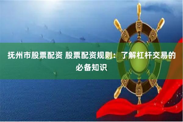 抚州市股票配资 股票配资规则：了解杠杆交易的必备知识