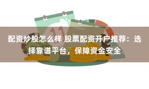 配资炒股怎么样 股票配资开户推荐：选择靠谱平台，保障资金安全