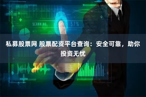 私募股票网 股票配资平台查询：安全可靠，助你投资无忧