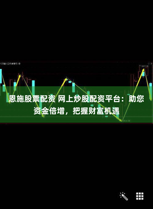恩施股票配资 网上炒股配资平台：助您资金倍增，把握财富机遇