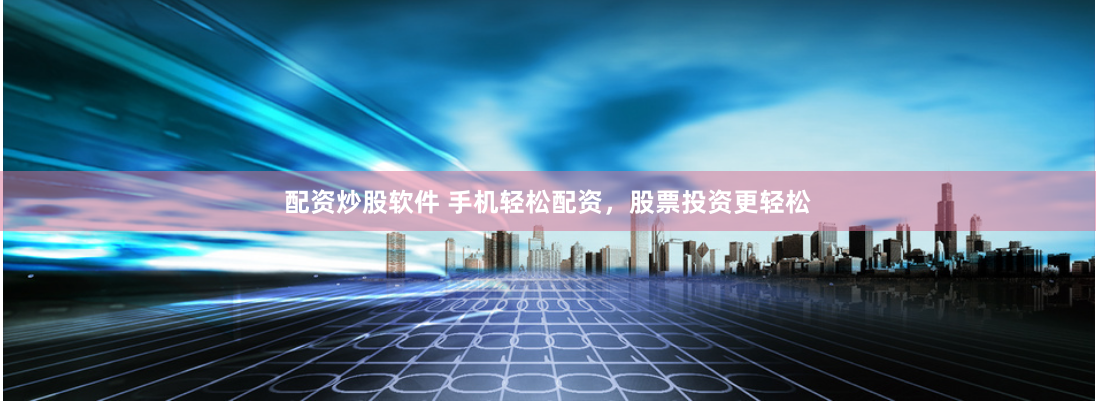 配资炒股软件 手机轻松配资，股票投资更轻松