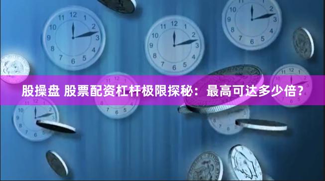 股操盘 股票配资杠杆极限探秘：最高可达多少倍？