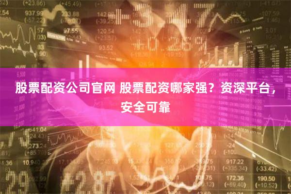股票配资公司官网 股票配资哪家强？资深平台，安全可靠