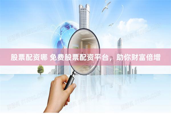 股票配资哪 免费股票配资平台，助你财富倍增