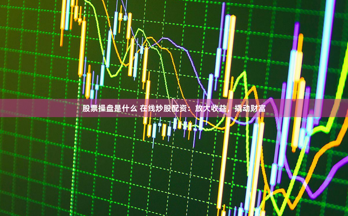 股票操盘是什么 在线炒股配资：放大收益，撬动财富
