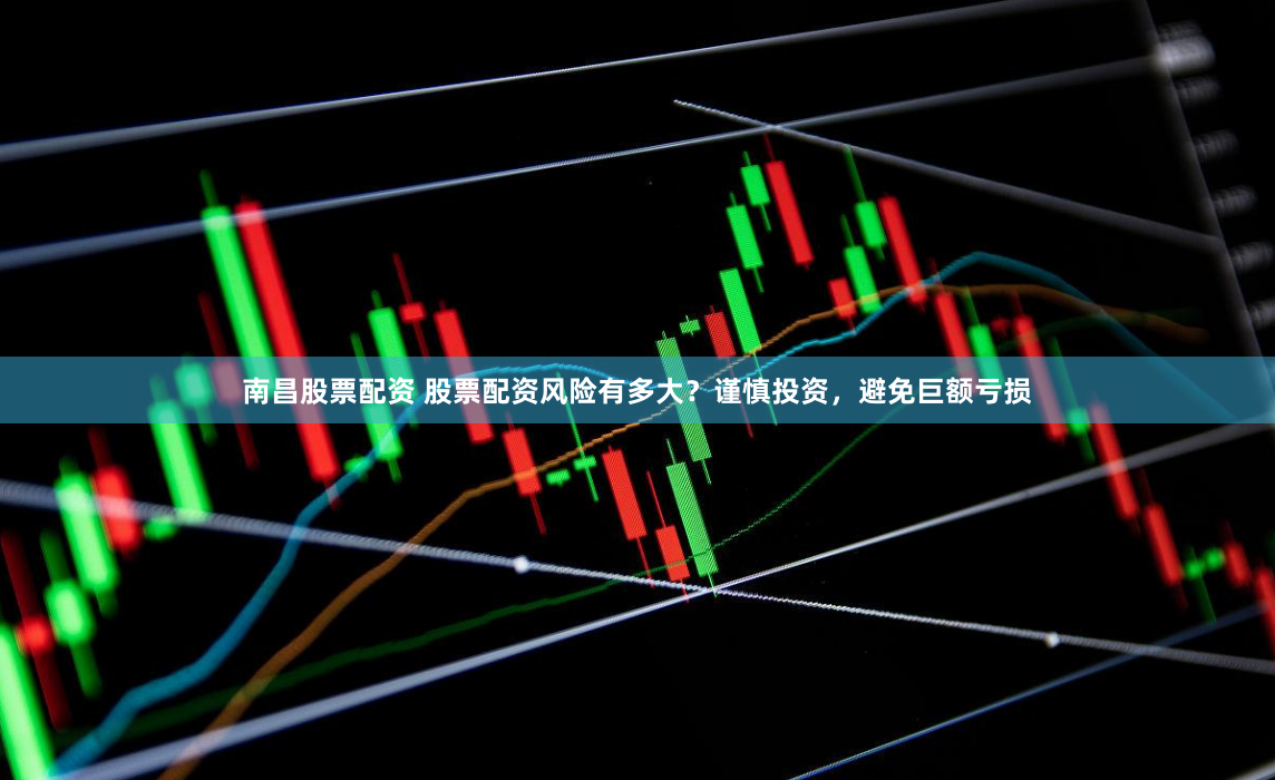 南昌股票配资 股票配资风险有多大？谨慎投资，避免巨额亏损