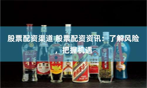 股票配资渠道 股票配资资讯：了解风险，把握机遇