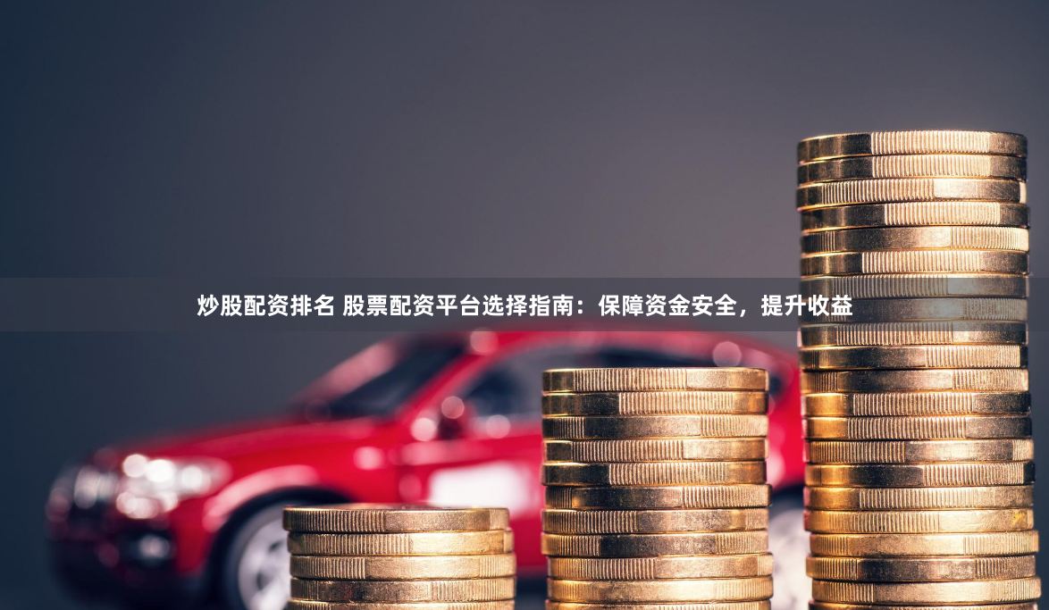 炒股配资排名 股票配资平台选择指南：保障资金安全，提升收益