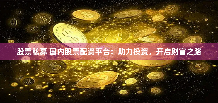 股票私募 国内股票配资平台：助力投资，开启财富之路