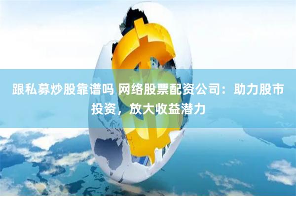 跟私募炒股靠谱吗 网络股票配资公司：助力股市投资，放大收益潜力